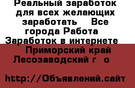 Реальный заработок для всех желающих заработать. - Все города Работа » Заработок в интернете   . Приморский край,Лесозаводский г. о. 